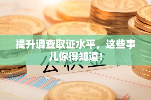 瑞昌提升调查取证水平，这些事儿你得知道！
