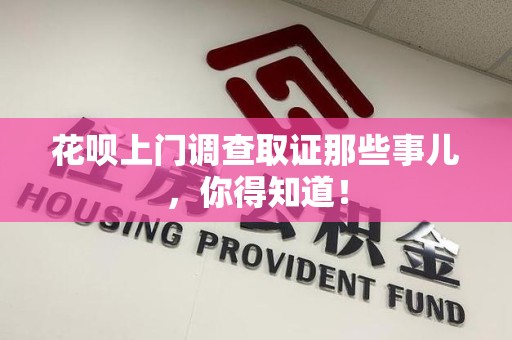 瑞昌花呗上门调查取证那些事儿,你得知道! 瑞昌花呗上门调查取证那些事儿,你得知道!