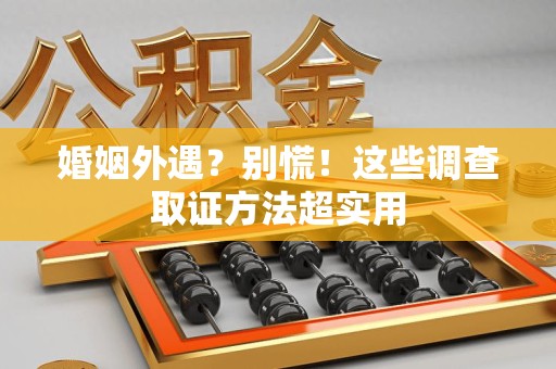 瑞昌婚姻外遇？别慌！这些调查取证方法超实用