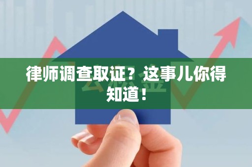 瑞昌律师调查取证？这事儿你得知道！