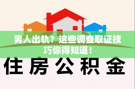 瑞昌男人出轨？这些调查取证技巧你得知道！