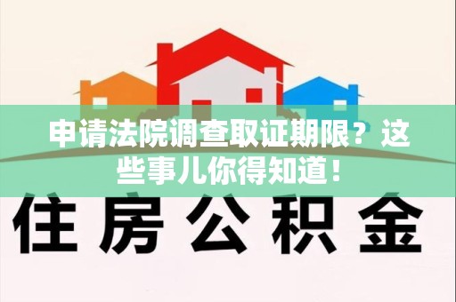瑞昌申请法院调查取证期限？这些事儿你得知道！