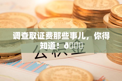 瑞昌调查取证费那些事儿，你得知道！😎