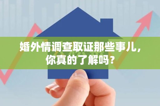 瑞昌婚外情调查取证那些事儿，你真的了解吗？
