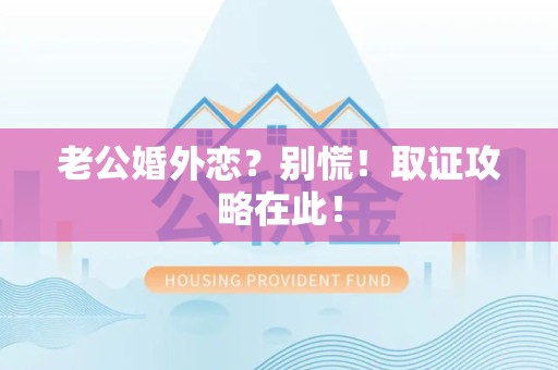 瑞昌老公婚外恋？别慌！取证攻略在此！