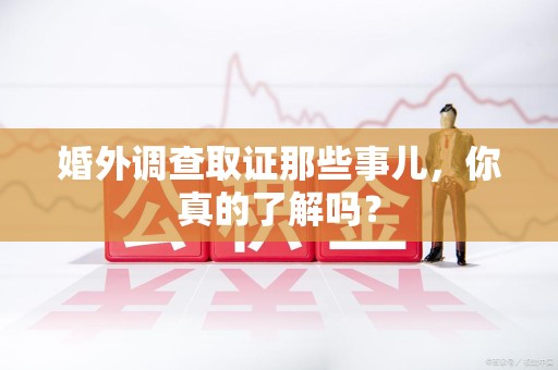 瑞昌婚外调查取证那些事儿，你真的了解吗？