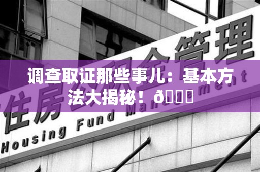 瑞昌调查取证那些事儿：基本方法大揭秘！😎