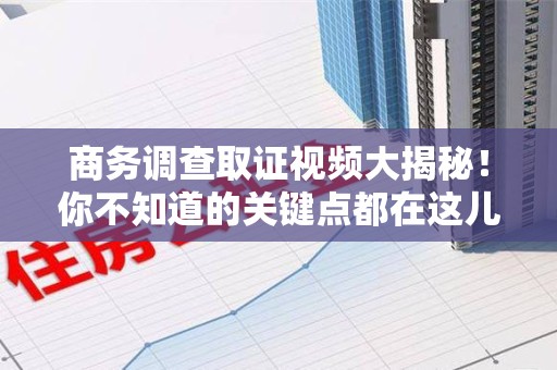 瑞昌商务调查取证视频大揭秘！你不知道的关键点都在这儿
