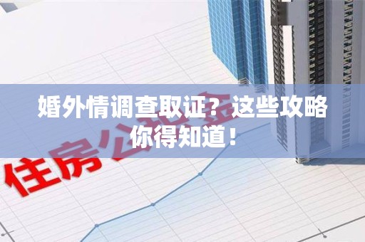瑞昌婚外情调查取证？这些攻略你得知道！