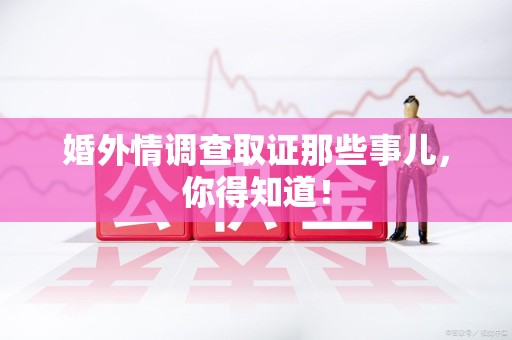 瑞昌婚外情调查取证那些事儿，你得知道！