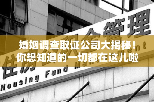 瑞昌婚姻调查取证公司大揭秘！你想知道的一切都在这儿啦😉