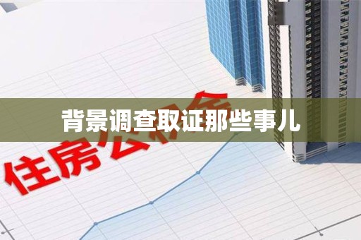 瑞昌背景调查取证那些事儿