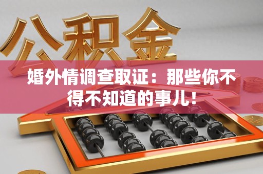 瑞昌婚外情调查取证：那些你不得不知道的事儿！