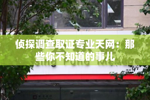 瑞昌侦探调查取证专业天网：那些你不知道的事儿