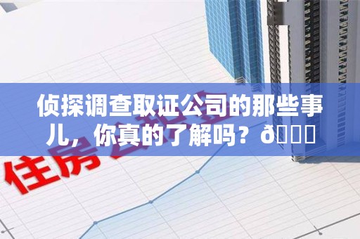 瑞昌侦探调查取证公司的那些事儿，你真的了解吗？😎