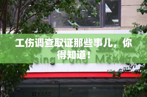 瑞昌工伤调查取证那些事儿，你得知道！