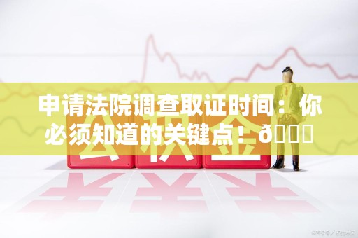 瑞昌申请法院调查取证时间：你必须知道的关键点！😎