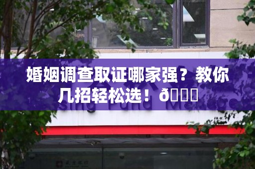 瑞昌婚姻调查取证哪家强？教你几招轻松选！😎