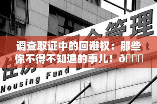 瑞昌调查取证中的回避权：那些你不得不知道的事儿！😎