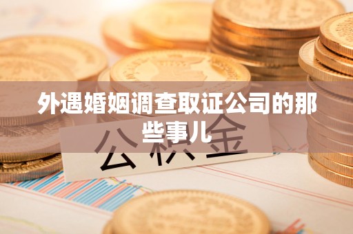 瑞昌外遇婚姻调查取证公司的那些事儿