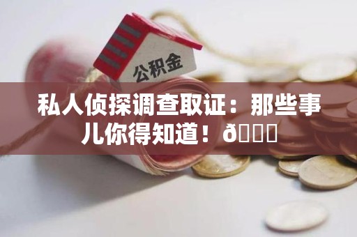 瑞昌私人侦探调查取证：那些事儿你得知道！😎