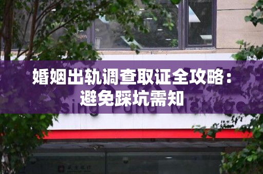 瑞昌婚姻出轨调查取证全攻略：避免踩坑需知
