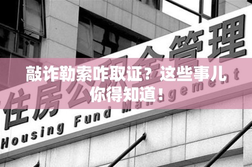 瑞昌敲诈勒索咋取证？这些事儿你得知道！