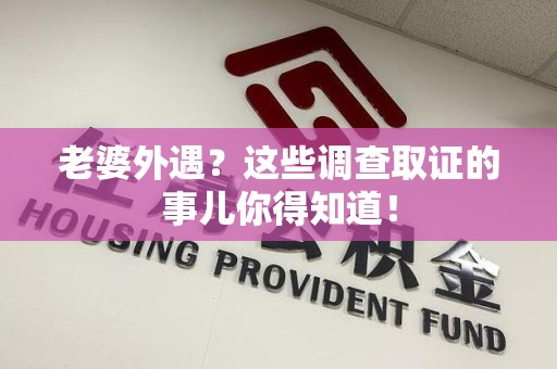 瑞昌老婆外遇？这些调查取证的事儿你得知道！