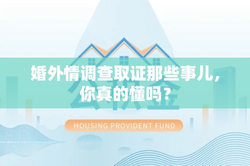 瑞昌婚外情调查取证那些事儿，你真的懂吗？