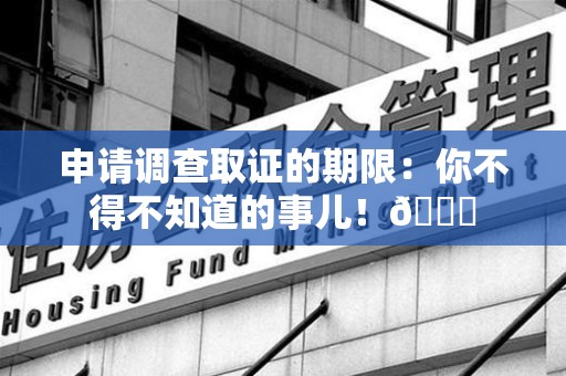 瑞昌申请调查取证的期限:你不得不知道的事儿!😎 瑞昌申请调查取证的期限:你不得不知道的事儿!😎