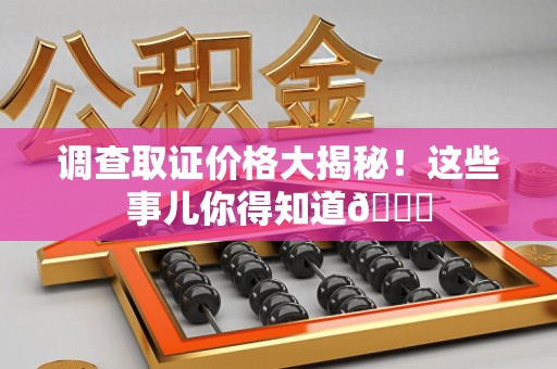 瑞昌调查取证价格大揭秘！这些事儿你得知道😎