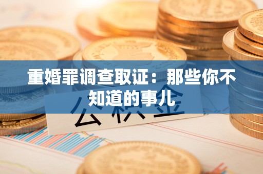 瑞昌重婚罪调查取证：那些你不知道的事儿