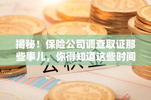 瑞昌揭秘！保险公司调查取证那些事儿，你得知道这些时间点😎
