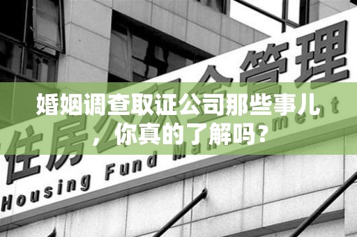瑞昌婚姻调查取证公司那些事儿，你真的了解吗？