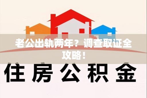 瑞昌老公出轨两年？调查取证全攻略！